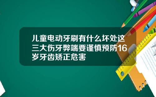 儿童电动牙刷有什么坏处这三大伤牙弊端要谨慎预防16岁牙齿矫正危害