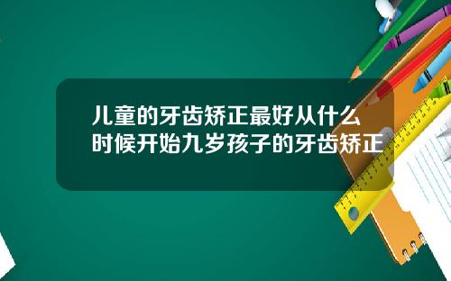 儿童的牙齿矫正最好从什么时候开始九岁孩子的牙齿矫正