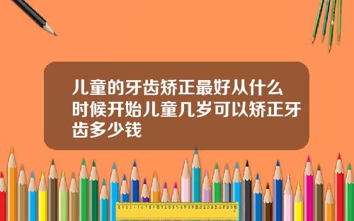 儿童的牙齿矫正最好从什么时候开始儿童几岁可以矫正牙齿多少钱