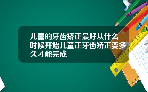 儿童的牙齿矫正最好从什么时候开始儿童正牙齿矫正要多久才能完成