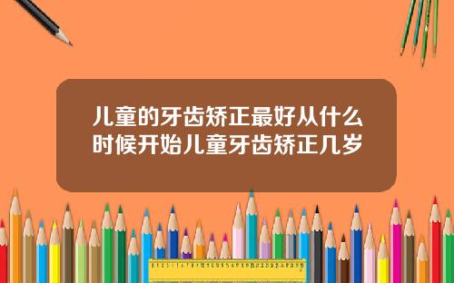 儿童的牙齿矫正最好从什么时候开始儿童牙齿矫正几岁
