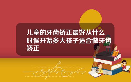 儿童的牙齿矫正最好从什么时候开始多大孩子适合做牙齿矫正