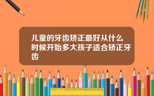 儿童的牙齿矫正最好从什么时候开始多大孩子适合矫正牙齿