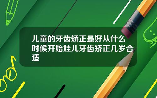 儿童的牙齿矫正最好从什么时候开始娃儿牙齿矫正几岁合适