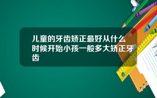 儿童的牙齿矫正最好从什么时候开始小孩一般多大矫正牙齿