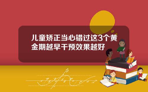 儿童矫正当心错过这3个黄金期越早干预效果越好