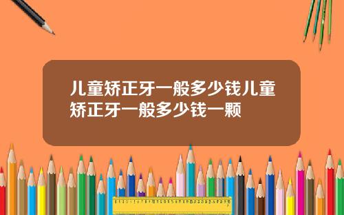 儿童矫正牙一般多少钱儿童矫正牙一般多少钱一颗