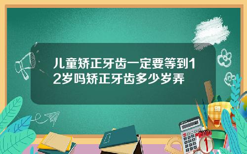 儿童矫正牙齿一定要等到12岁吗矫正牙齿多少岁弄