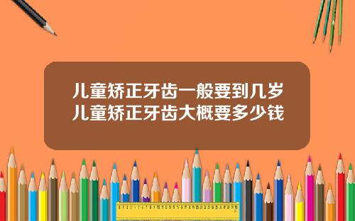儿童矫正牙齿一般要到几岁儿童矫正牙齿大概要多少钱