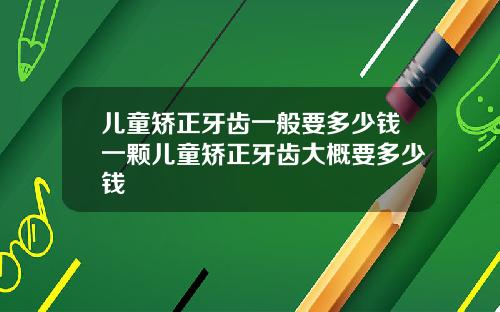 儿童矫正牙齿一般要多少钱一颗儿童矫正牙齿大概要多少钱