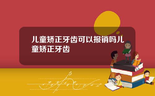 儿童矫正牙齿可以报销吗儿童矫正牙齿