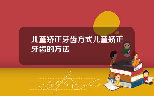 儿童矫正牙齿方式儿童矫正牙齿的方法