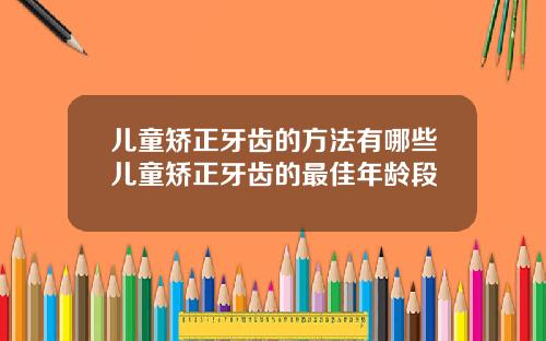 儿童矫正牙齿的方法有哪些儿童矫正牙齿的最佳年龄段