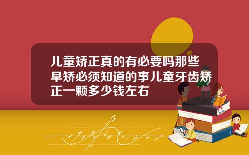 儿童矫正真的有必要吗那些早矫必须知道的事儿童牙齿矫正一颗多少钱左右