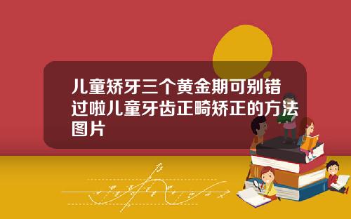 儿童矫牙三个黄金期可别错过啦儿童牙齿正畸矫正的方法图片