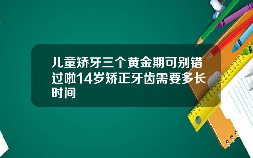 儿童矫牙三个黄金期可别错过啦14岁矫正牙齿需要多长时间