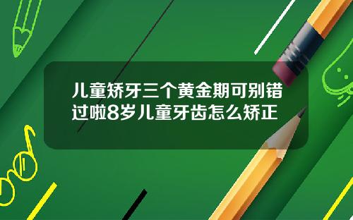 儿童矫牙三个黄金期可别错过啦8岁儿童牙齿怎么矫正