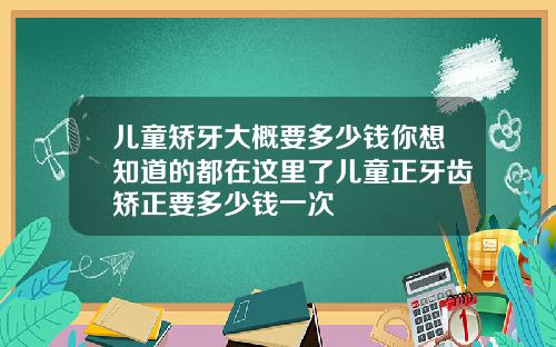 儿童矫牙大概要多少钱你想知道的都在这里了儿童正牙齿矫正要多少钱一次