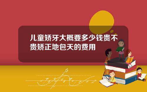 儿童矫牙大概要多少钱贵不贵矫正地包天的费用