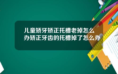 儿童矫牙矫正托槽老掉怎么办矫正牙齿的托槽掉了怎么办