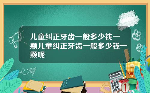 儿童纠正牙齿一般多少钱一颗儿童纠正牙齿一般多少钱一颗呢