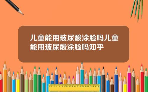 儿童能用玻尿酸涂脸吗儿童能用玻尿酸涂脸吗知乎