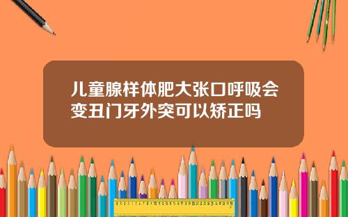 儿童腺样体肥大张口呼吸会变丑门牙外突可以矫正吗