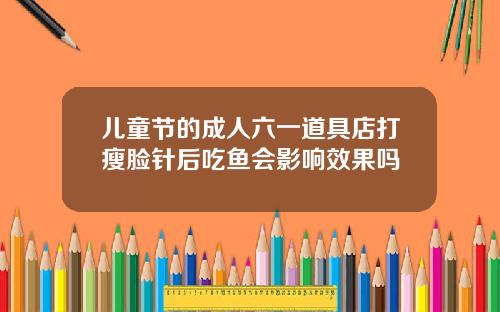 儿童节的成人六一道具店打瘦脸针后吃鱼会影响效果吗