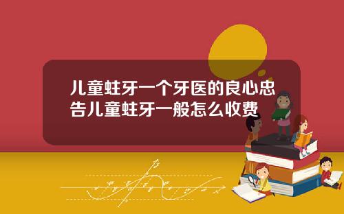 儿童蛀牙一个牙医的良心忠告儿童蛀牙一般怎么收费