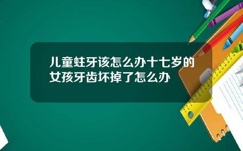 儿童蛀牙该怎么办十七岁的女孩牙齿坏掉了怎么办