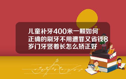 儿童补牙400米一颗如何正确的刷牙不用遭罪又省钱8岁门牙竖着长怎么矫正好