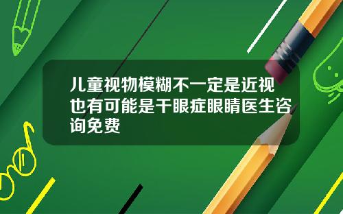 儿童视物模糊不一定是近视也有可能是干眼症眼睛医生咨询免费