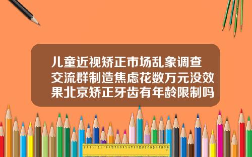 儿童近视矫正市场乱象调查交流群制造焦虑花数万元没效果北京矫正牙齿有年龄限制吗