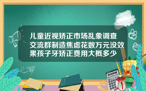 儿童近视矫正市场乱象调查交流群制造焦虑花数万元没效果孩子牙矫正费用大概多少