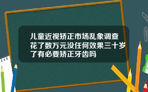 儿童近视矫正市场乱象调查花了数万元没任何效果三十岁了有必要矫正牙齿吗