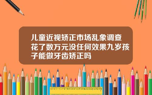 儿童近视矫正市场乱象调查花了数万元没任何效果九岁孩子能做牙齿矫正吗