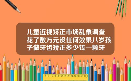 儿童近视矫正市场乱象调查花了数万元没任何效果八岁孩子做牙齿矫正多少钱一颗牙