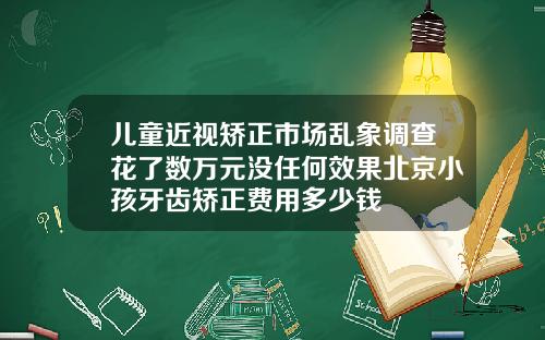 儿童近视矫正市场乱象调查花了数万元没任何效果北京小孩牙齿矫正费用多少钱