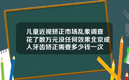 儿童近视矫正市场乱象调查花了数万元没任何效果北京成人牙齿矫正需要多少钱一次