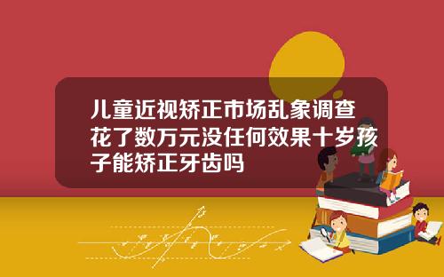 儿童近视矫正市场乱象调查花了数万元没任何效果十岁孩子能矫正牙齿吗