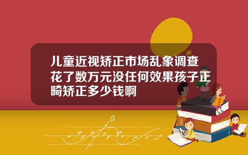 儿童近视矫正市场乱象调查花了数万元没任何效果孩子正畸矫正多少钱啊