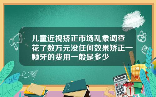 儿童近视矫正市场乱象调查花了数万元没任何效果矫正一颗牙的费用一般是多少