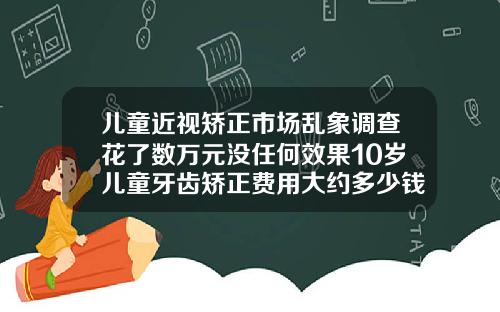 儿童近视矫正市场乱象调查花了数万元没任何效果10岁儿童牙齿矫正费用大约多少钱
