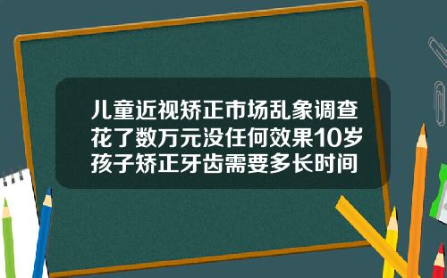 儿童近视矫正市场乱象调查花了数万元没任何效果10岁孩子矫正牙齿需要多长时间