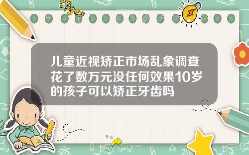 儿童近视矫正市场乱象调查花了数万元没任何效果10岁的孩子可以矫正牙齿吗