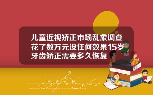 儿童近视矫正市场乱象调查花了数万元没任何效果15岁牙齿矫正需要多久恢复