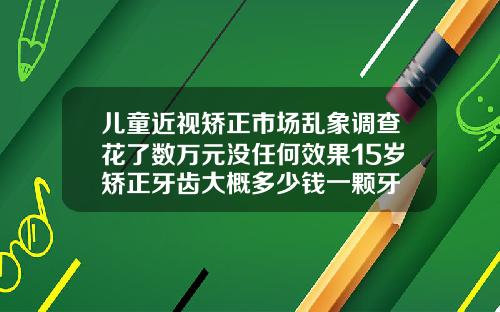 儿童近视矫正市场乱象调查花了数万元没任何效果15岁矫正牙齿大概多少钱一颗牙