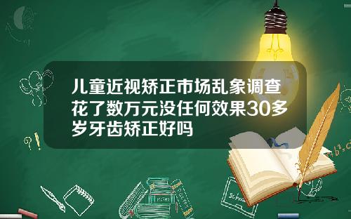 儿童近视矫正市场乱象调查花了数万元没任何效果30多岁牙齿矫正好吗