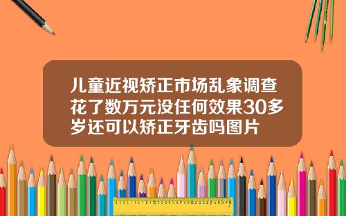 儿童近视矫正市场乱象调查花了数万元没任何效果30多岁还可以矫正牙齿吗图片