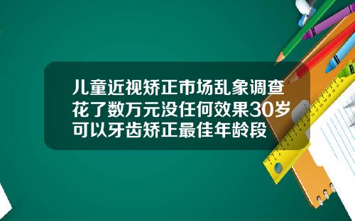 儿童近视矫正市场乱象调查花了数万元没任何效果30岁可以牙齿矫正最佳年龄段